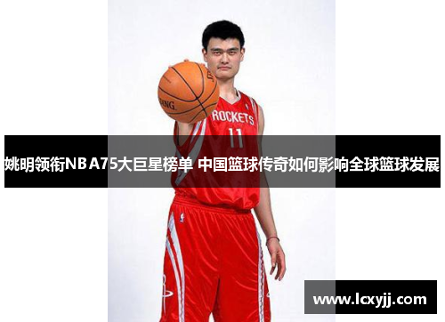 姚明领衔NBA75大巨星榜单 中国篮球传奇如何影响全球篮球发展